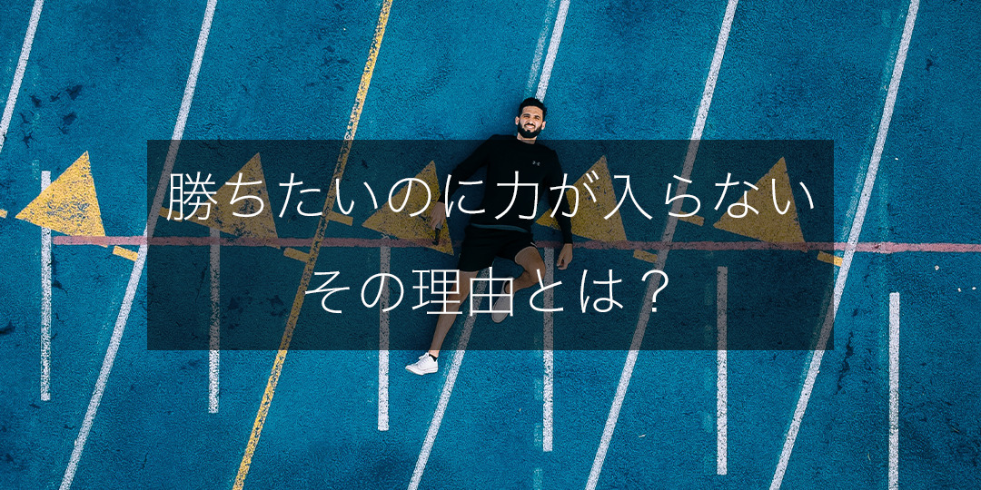 「勝ちたいのに、力が入らない」その理由、説明できますか？