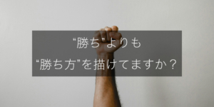 勝ちよりも「勝ち方」を描けていますか？を詳しく解説