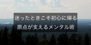 迷ったときこそ、初心に帰る──原点が支えるメンタル術