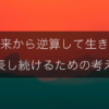 未来から逆算して生きる｜成長し続けるためのメンタル術