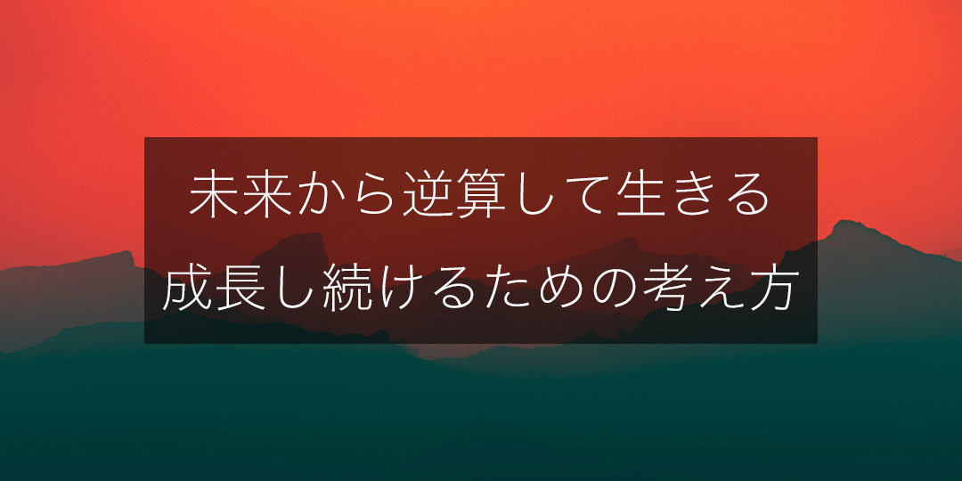 未来から逆算して生きる|成長し続けるためのメンタル術