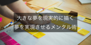 大きな夢を現実的に描く「夢を叶える形に変えるメンタル術」